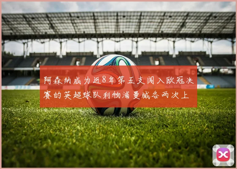 阿森纳成为近8年第五支闯入欧冠决赛的英超球队利物浦曼城各两次上演辉煌