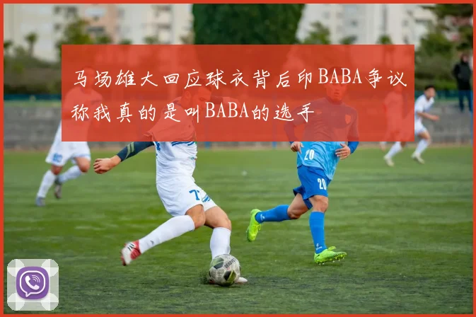 马场雄大回应球衣背后印BABA争议称我真的是叫BABA的选手