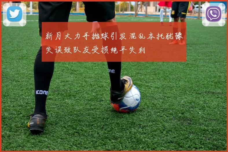 新月大力手抛球引发混乱本托犹豫失误致队友受损绝平失利