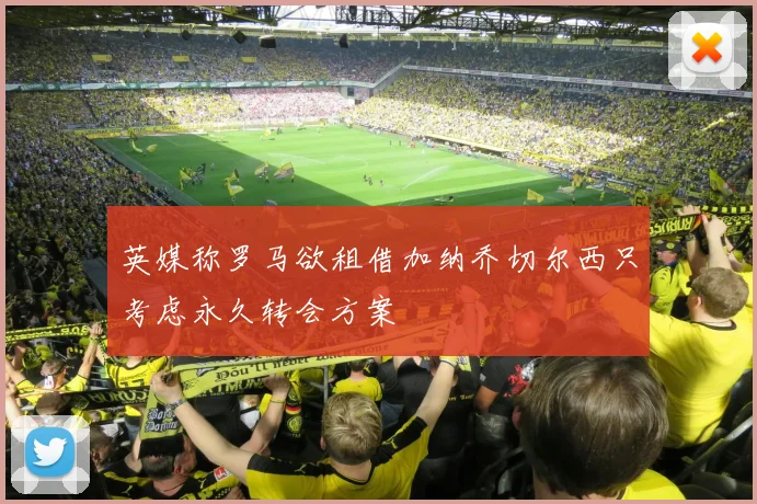 英媒称罗马欲租借加纳乔切尔西只考虑永久转会方案
