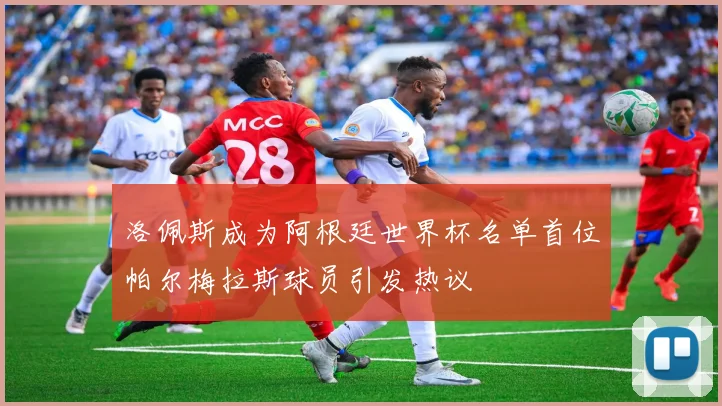 洛佩斯成为阿根廷世界杯名单首位帕尔梅拉斯球员引发热议