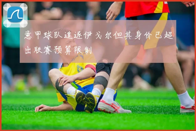 意甲球队追逐伊戈尔但其身价已超出联赛预算限制
