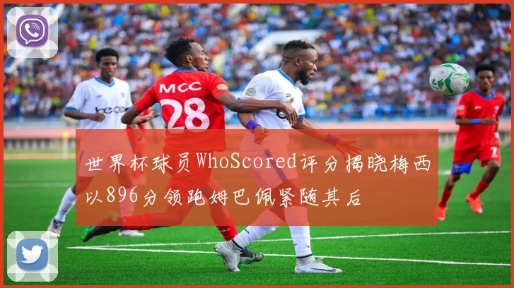 世界杯球员WhoScored评分揭晓梅西以896分领跑姆巴佩紧随其后