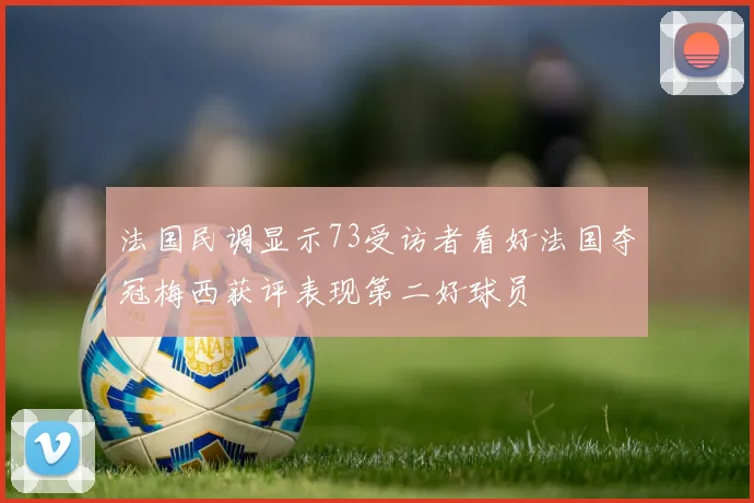 法国民调显示73受访者看好法国夺冠梅西获评表现第二好球员