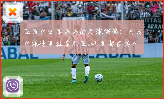 亚马尔分享弟弟的足球偶像：内马尔佩德里拉菲尼亚和C罗都在其中