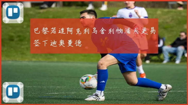 巴黎若追阿克利乌舍利物浦或更易签下迪奥曼德