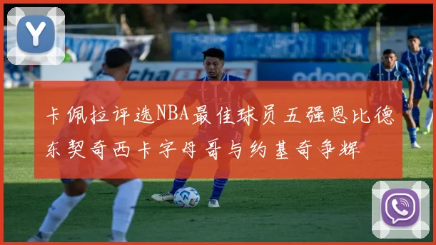卡佩拉评选NBA最佳球员五强恩比德东契奇西卡字母哥与约基奇争辉
