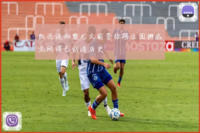凯西谈加盟尤文前景称踢法国挪威无所谓已创造历史