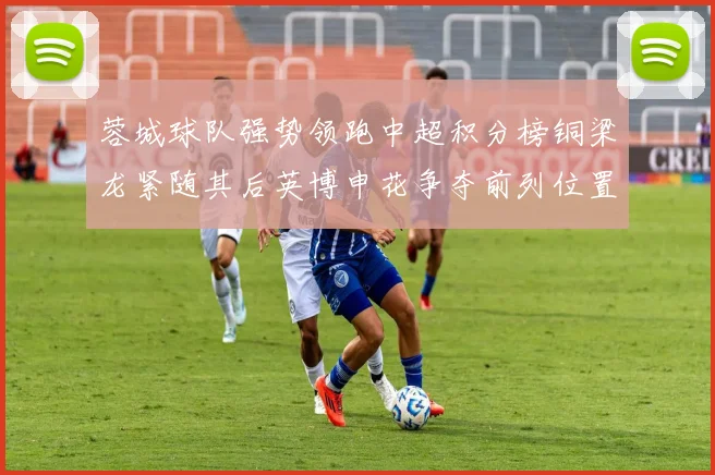 蓉城球队强势领跑中超积分榜铜梁龙紧随其后英博申花争夺前列位置