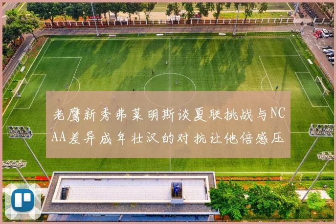 老鹰新秀弗莱明斯谈夏联挑战与NCAA差异成年壮汉的对抗让他倍感压力